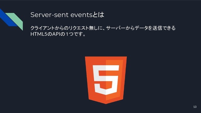 Server-sent eventsとは
クライアントからのリクエスト無しに、サーバーからデータを送信できる
HTML5のAPIの１つです。
13
