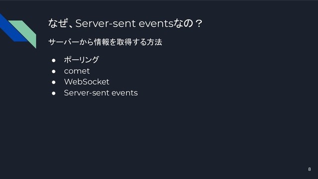 なぜ、Server-sent eventsなの？
サーバーから情報を取得する方法
● ポーリング
● comet
● WebSocket
● Server-sent events
8
