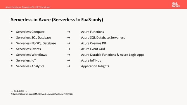 ▪ Serverless Compute → Azure Functions
▪ Serverless SQL Database → Azure SQL Database Serverless
▪ Serverless No SQL Database → Azure Cosmos DB
▪ Serverless Events → Azure Event Grid
▪ Serverless Workflows → Azure Durable Functions & Azure Logic Apps
▪ Serverless IoT → Azure IoT Hub
▪ Serverless Analytics → Application Insights
... and more ...
https://azure.microsoft.com/en-us/solutions/serverless/
Azure Functions: Serverless für .NET-Entwickler
Serverless in Azure (Serverless != FaaS-only)
