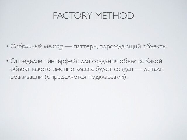 • Фабричный метод — паттерн, порождающий объекты
.

• Определяет интерфейс для создания объекта. Какой
объект какого именно класса будет создан — деталь
реализации (определяется подклассами).
FACTORY METHOD
