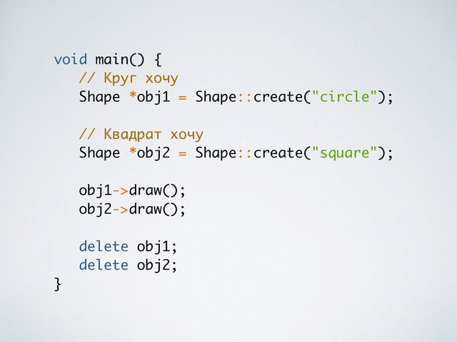 void main()
{

// Круг хоч
у

Shape *obj1 = Shape::create("circle")
;

// Квадрат хоч
у

Shape *obj2 = Shape::create("square")
;

obj1->draw()
;

obj2->draw()
;

delete obj1
;

delete obj2
;

}
