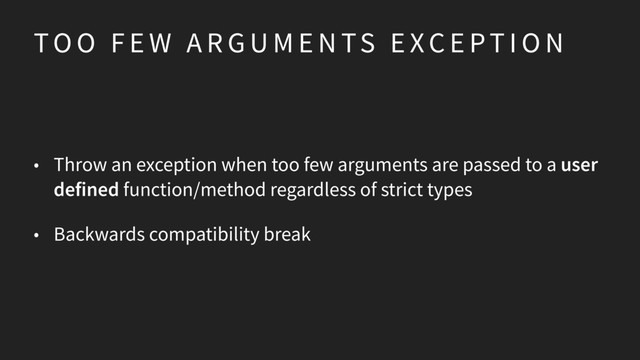 TO O F E W A R G U M E N TS E XC E PT I O N
• Throw an exception when too few arguments are passed to a user
defined function/method regardless of strict types
• Backwards compatibility break
