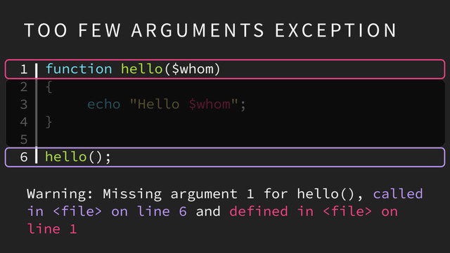 function hello($whom)
{
echo "Hello $whom";
}
hello();
TO O F E W A R G U M E N TS E XC E PT I O N
1
2
3
4
5
6
Warning: Missing argument 1 for hello(), called
in  on line 6 and defined in  on
line 1
