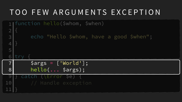 function hello($whom, $when)
{
echo "Hello $whom, have a good $when";
}
try {
$args = ['World'];
hello(... $args);
} catch (\Error $e) {
// Handle exception
}
TO O F E W A R G U M E N TS E XC E PT I O N
1
2
3
4
5
6
7
8
9
10
11
