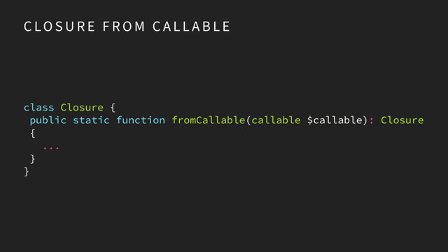 C LO S U R E F R O M C A L L A B L E
class Closure {
public static function fromCallable(callable $callable): Closure 
{ 
... 
} 
}
