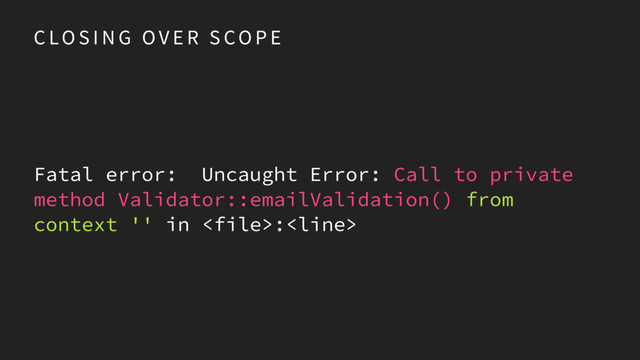 C LO S I N G O V E R S CO P E
Fatal error: Uncaught Error: Call to private
method Validator::emailValidation() from
context '' in :

