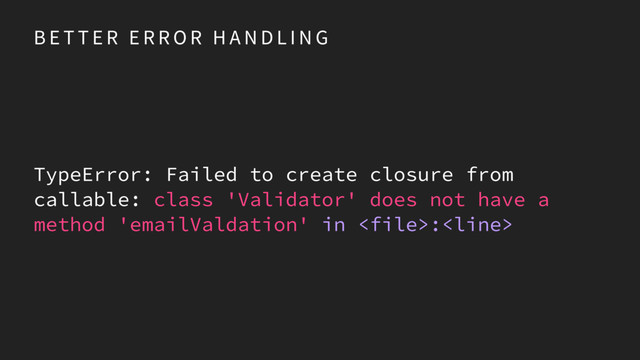 B E T T E R E R R O R H A N D L I N G
TypeError: Failed to create closure from
callable: class 'Validator' does not have a
method 'emailValdation' in :
