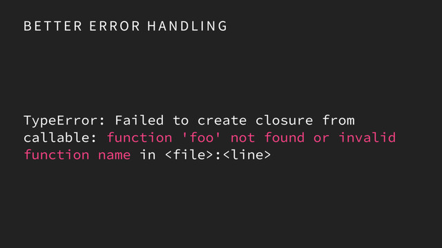 B E T T E R E R R O R H A N D L I N G
TypeError: Failed to create closure from
callable: function 'foo' not found or invalid
function name in :
