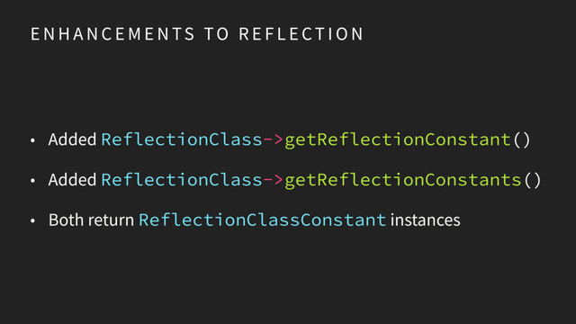 E N H A N C E M E N TS TO R E F L E CT I O N
• Added ReflectionClass->getReflectionConstant()
• Added ReflectionClass->getReflectionConstants()
• Both return ReflectionClassConstant instances
