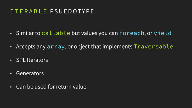 I T E R A B L E P S U E D OTY P E
• Similar to callable but values you can foreach, or yield
• Accepts any array, or object that implements Traversable
• SPL Iterators
• Generators
• Can be used for return value
