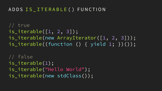 A D D S I S _ I T E R A B L E ( ) F U N CT I O N
// true
is_iterable([1, 2, 3]);
is_iterable(new ArrayIterator([1, 2, 3]));
is_iterable((function () { yield 1; })());
// false
is_iterable(1);
is_iterable("Hello World");
is_iterable(new stdClass());
