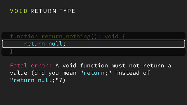 V O I D R E T U R N TY P E
function return_nothing(): void { 
return null; 
}
Fatal error: A void function must not return a
value (did you mean "return;" instead of
"return null;"?)
