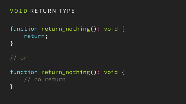 V O I D R E T U R N TY P E
function return_nothing(): void { 
return; 
}
// or
function return_nothing(): void {
// no return 
}
