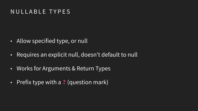 N U L L A B L E TY P E S
• Allow specified type, or null
• Requires an explicit null, doesn’t default to null
• Works for Arguments & Return Types
• Prefix type with a ? (question mark)
