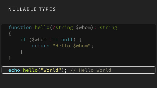 function hello(?string $whom): string 
{
if ($whom !== null) { 
return "Hello $whom";
}
}
echo hello("World"); // Hello World
N U L L A B L E TY P E S

