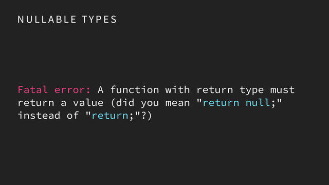 N U L L A B L E TY P E S
Fatal error: A function with return type must
return a value (did you mean "return null;"
instead of "return;"?)
