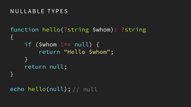N U L L A B L E TY P E S
function hello(?string $whom): ?string 
{
if ($whom !== null) { 
return "Hello $whom";
} 
return
}
echo hello(null);
null;
// null
