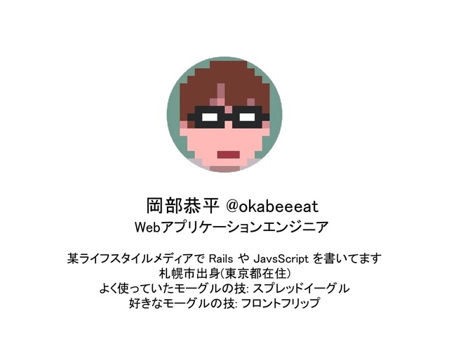 某ライフスタイルメディアで Rails や JavsScript を書いてます 
札幌市出身(東京都在住) 
よく使っていたモーグルの技: スプレッドイーグル 
好きなモーグルの技: フロントフリップ 
岡部恭平 @okabeeeat 
Webアプリケーションエンジニア 
