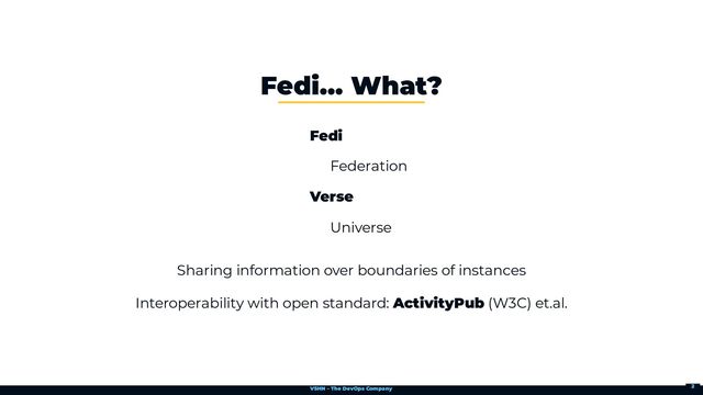 VSHN – The DevOps Company
Fedi…​ What?
Fedi
Federation
Verse
Universe
Sharing information over boundaries of instances
Interoperability with open standard: ActivityPub (W3C) et.al.
2
