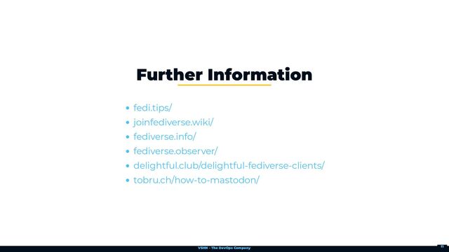 VSHN – The DevOps Company
Further Information
fedi.tips/
joinfediverse.wiki/
fediverse.info/
fediverse.observer/
delightful.club/delightful-fediverse-clients/
tobru.ch/how-to-mastodon/
11
