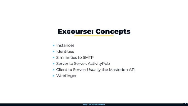 VSHN – The DevOps Company
Instances
Identities
Similarities to SMTP
Server to Server: ActivityPub
Client to Server: Usually the Mastodon API
Webfinger
Excourse: Concepts
7
