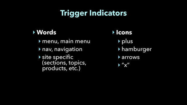 Trigger Indicators
‣ Words
‣ menu, main menu
‣ nav, navigation
‣ site specific 
(sections, topics, 
products, etc.)
‣ Icons
‣ plus
‣ hamburger
‣ arrows
‣ “x”
