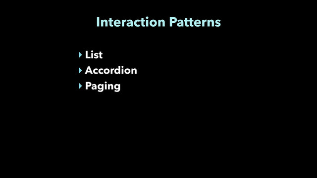 Interaction Patterns
‣ List
‣ Accordion
‣ Paging
