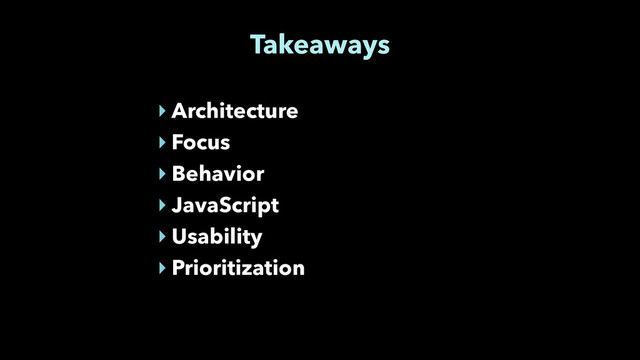 Takeaways
‣ Architecture
‣ Focus
‣ Behavior
‣ JavaScript
‣ Usability
‣ Prioritization
