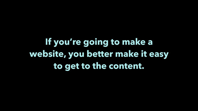 If you’re going to make a
website, you better make it easy
to get to the content.
