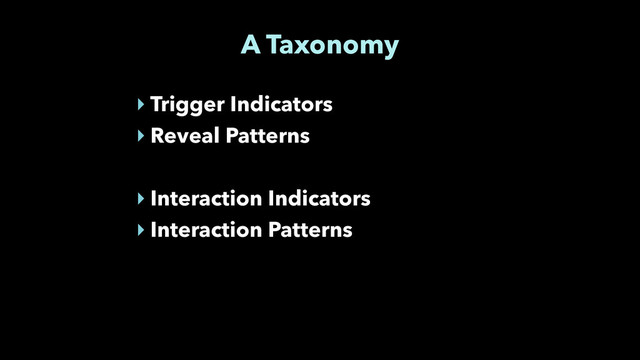 A Taxonomy
‣ Trigger Indicators
‣ Reveal Patterns
!
‣ Interaction Indicators
‣ Interaction Patterns
