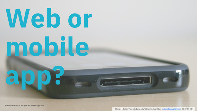 Web or
mobile
app?
IBM Cloud / March 6, 2018 / © 2018 IBM Corporation
iPhone 4 - Bottom View with Bumper by William Hook, on Flickr  (CC BY-SA 2.0).
