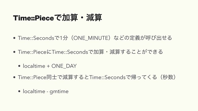 Time::PieceͰՃࢉɾݮࢉ
• Time::SecondsͰ1෼ʢONE_MINUTEʣͳͲͷఆ͕ٛݺͼग़ͤΔ
• Time::PieceʹTime::SecondsͰՃࢉɾݮࢉ͢Δ͜ͱ͕Ͱ͖Δ
• localtime + ONE_DAY
• Time::Pieceಉ࢜Ͱݮࢉ͢ΔͱTime::SecondsͰؼͬͯ͘Δʢඵ਺ʣ
• localtime - gmtime
