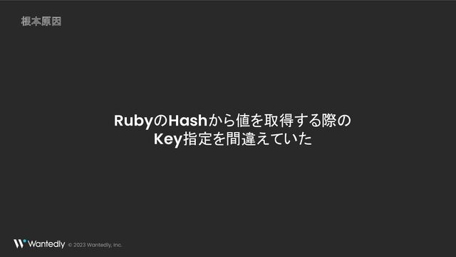 根本原因
RubyのHashから値を取得する際の
Key指定を間違えていた
© 2023 Wantedly, Inc.
