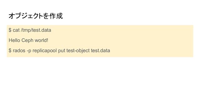オブジェクトを作成
$ cat /tmp/test.data
Hello Ceph world!
$ rados -p replicapool put test-object test.data
