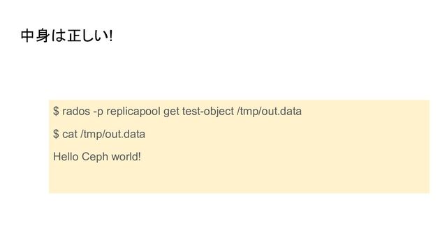 中身は正しい!
$ rados -p replicapool get test-object /tmp/out.data
$ cat /tmp/out.data
Hello Ceph world!
