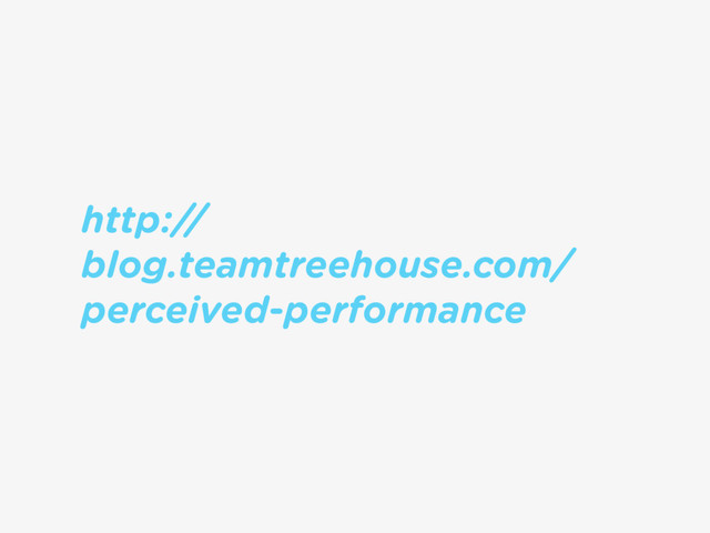 http://
blog.teamtreehouse.com/
perceived-performance
