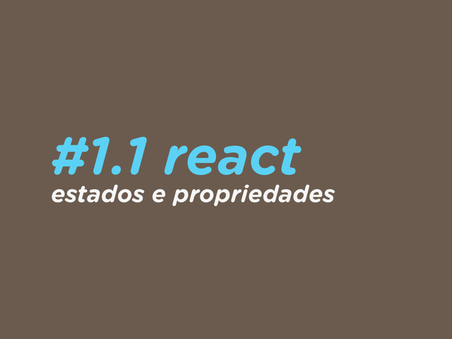 #1.1 react
estados e propriedades
