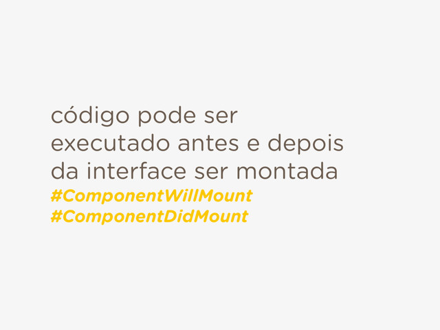 código pode ser
executado antes e depois
da interface ser montada
#ComponentWillMount 
#ComponentDidMount
