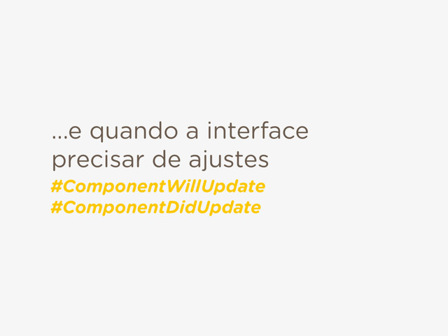 ...e quando a interface
precisar de ajustes
#ComponentWillUpdate 
#ComponentDidUpdate
