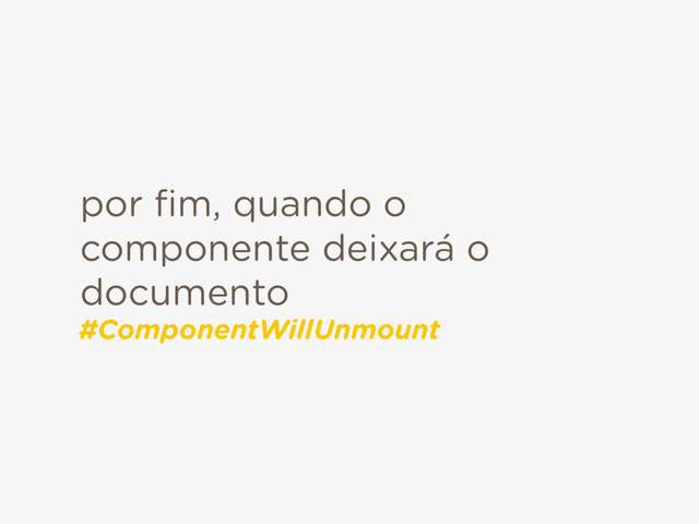 por ﬁm, quando o
componente deixará o
documento
#ComponentWillUnmount
