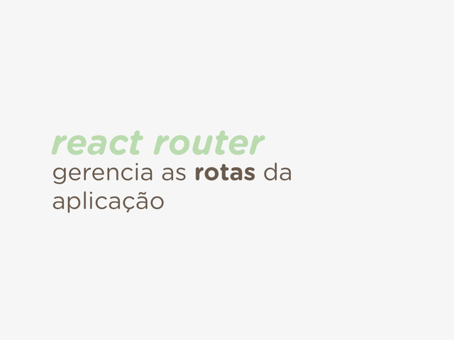 gerencia as rotas da
aplicação
react router
