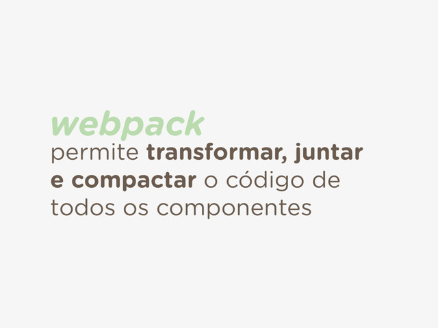 permite transformar, juntar
e compactar o código de
todos os componentes
webpack
