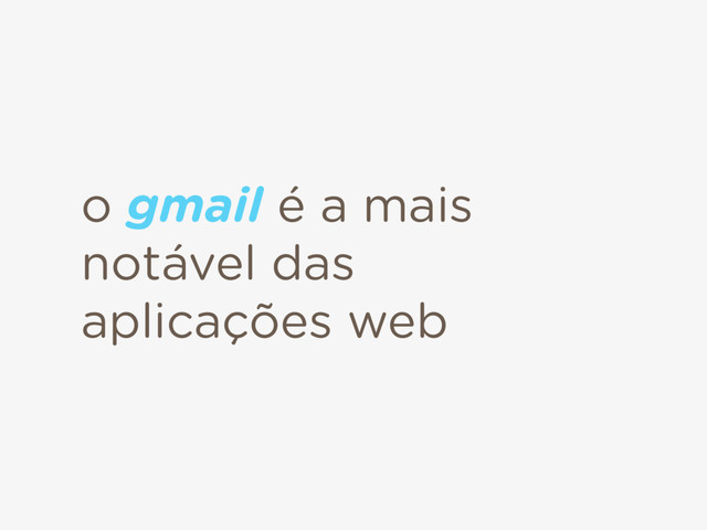o gmail é a mais
notável das
aplicações web

