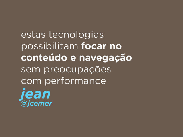 estas tecnologias
possibilitam focar no
conteúdo e navegação
sem preocupações
com performance
jean 
@jcemer
