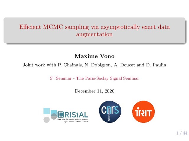 1 / 44
Eﬃcient MCMC sampling via asymptotically exact data
augmentation
Maxime Vono
Joint work with P. Chainais, N. Dobigeon, A. Doucet and D. Paulin
S3 Seminar - The Paris-Saclay Signal Seminar
December 11, 2020
