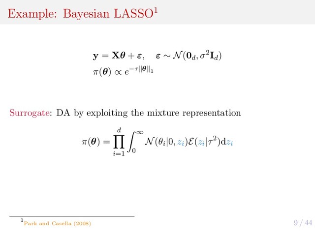 9 / 44
Example: Bayesian LASSO1
y = Xθ + ε, ε ∼ N(0d
, σ2Id
)
π(θ) ∝ e−τ θ 1
Surrogate: DA by exploiting the mixture representation
π(θ) =
d
i=1
∞
0
N(θi
|0, zi
)E(zi
|τ2)dzi
1
Park and Casella (2008)

