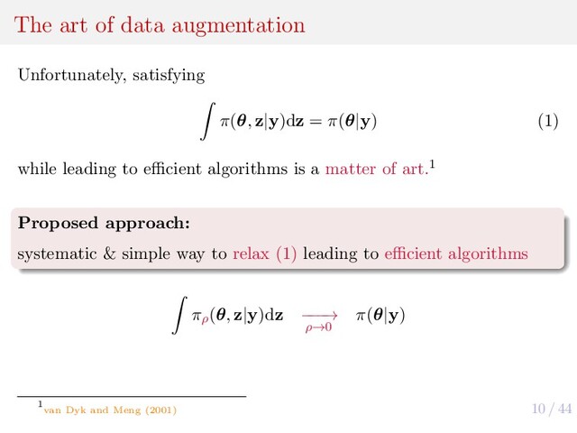10 / 44
The art of data augmentation
Unfortunately, satisfying
π(θ, z|y)dz = π(θ|y) (1)
while leading to eﬃcient algorithms is a matter of art.1
Proposed approach:
systematic & simple way to relax (1) leading to eﬃcient algorithms
πρ
(θ, z|y)dz −
−
−
→
ρ→0
π(θ|y)
1
van Dyk and Meng (2001)
