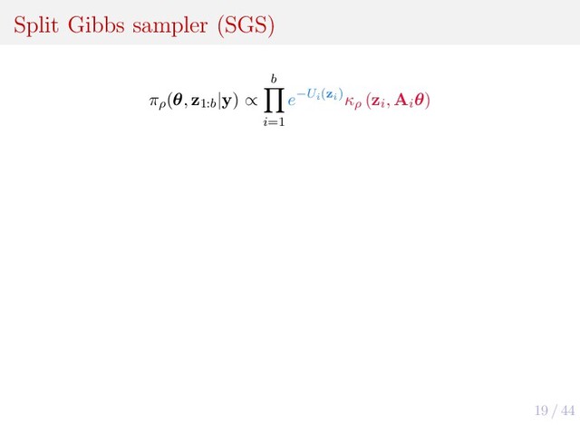 19 / 44
Split Gibbs sampler (SGS)
πρ
(θ, z1:b
|y) ∝
b
i=1
e−Ui(zi)κρ
(zi
, Ai
θ)
Algorithm 2: Split Gibbs Sampler (SGS)
1 for t ← 1 to T do
2 for i ← 1 to b do
3 z(t)
i
∼ πρ
(zi
|θ(t−1), yi
) ∝ exp −Ui
(zi
) − 1
2ρ2
zi
− Ai
θ 2
4 end
5 θ(t) ∼ πρ
(θ|z(t)
1:b
) ∝
b
i=1
N z(t)
i
|Ai
θ, ρ2Id
6 end
Divide-to-conquer :
• b simpler steps −→ Ui
(zi
)
• b local steps −→ yi
