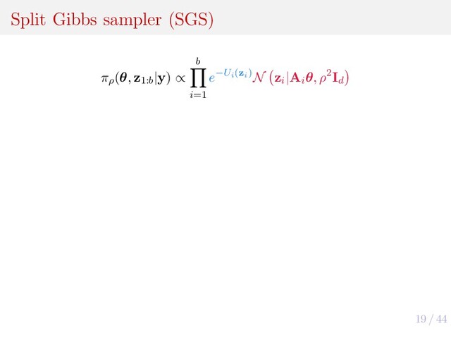 19 / 44
Split Gibbs sampler (SGS)
πρ
(θ, z1:b
|y) ∝
b
i=1
e−Ui(zi)N zi
|Ai
θ, ρ2Id
Algorithm 3: Split Gibbs Sampler (SGS)
1 for t ← 1 to T do
2 for i ← 1 to b do
3 z(t)
i
∼ πρ
(zi
|θ(t−1), yi
) ∝ exp −Ui
(zi
) − 1
2ρ2
zi
− Ai
θ 2
4 end
5 θ(t) ∼ πρ
(θ|z(t)
1:b
) ∝
b
i=1
N z(t)
i
|Ai
θ, ρ2Id
6 end
Divide-to-conquer :
• b simpler steps −→ Ui
(zi
)
• b local steps −→ yi
