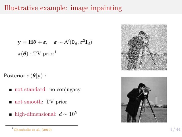 4 / 44
Illustrative example: image inpainting
y = Hθ + ε, ε ∼ N(0d
, σ2Id
)
π(θ) : TV prior1
Posterior π(θ|y) :
not standard: no conjugacy
not smooth: TV prior
high-dimensional: d ∼ 105
1
Chambolle et al. (2010)
